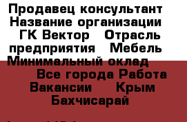 Продавец-консультант › Название организации ­ ГК Вектор › Отрасль предприятия ­ Мебель › Минимальный оклад ­ 15 000 - Все города Работа » Вакансии   . Крым,Бахчисарай